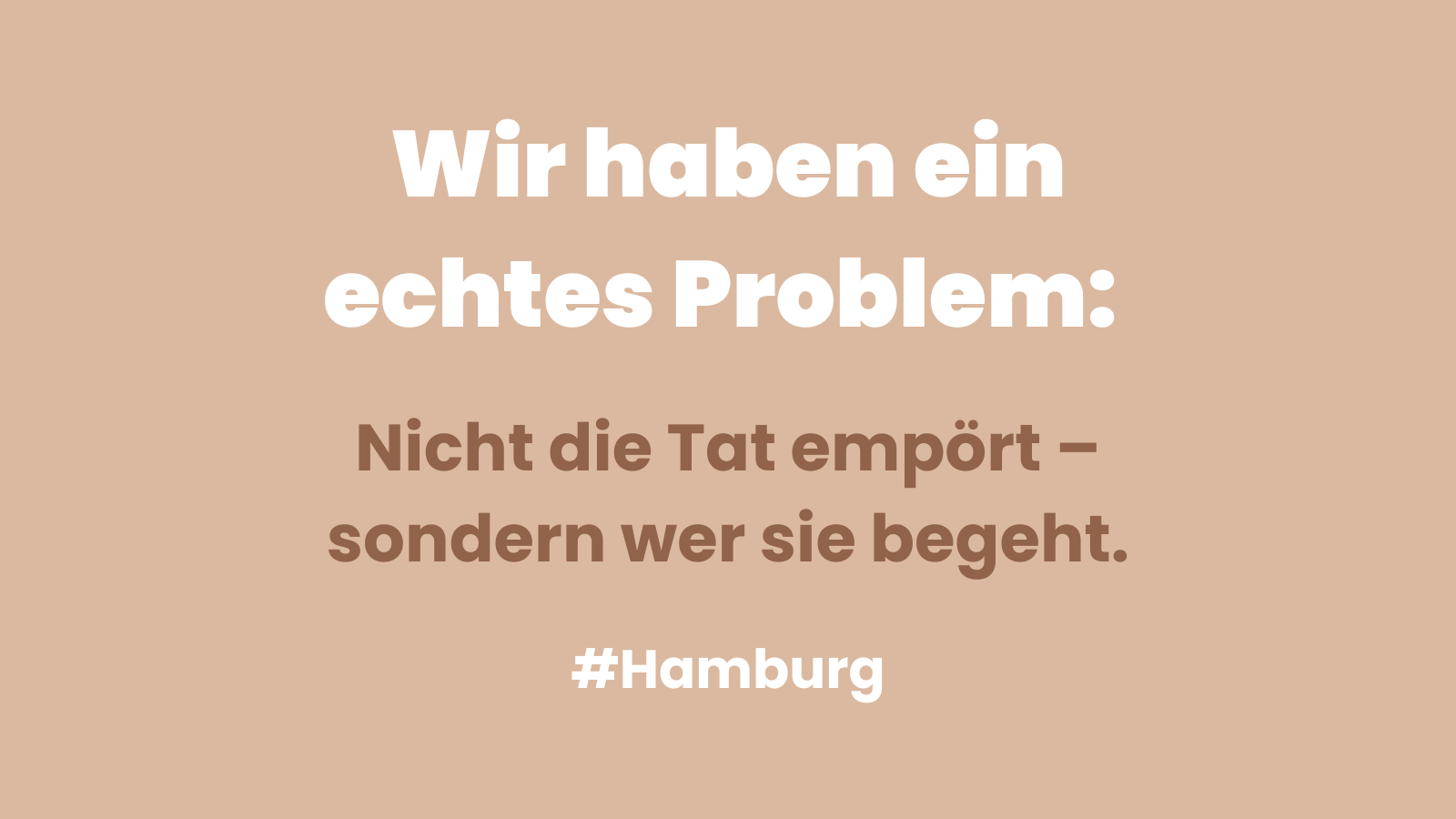 Beigefarbener Hintergrund mit weißem und dunkelbraunem Text. Oben steht groß und fett: „Wir haben ein echtes Problem:“. Darunter in dunklerer Schrift: „Nicht die Tat empört – sondern wer sie begeht.“ Unten rechts steht in Weiß: „#Hamburg“.