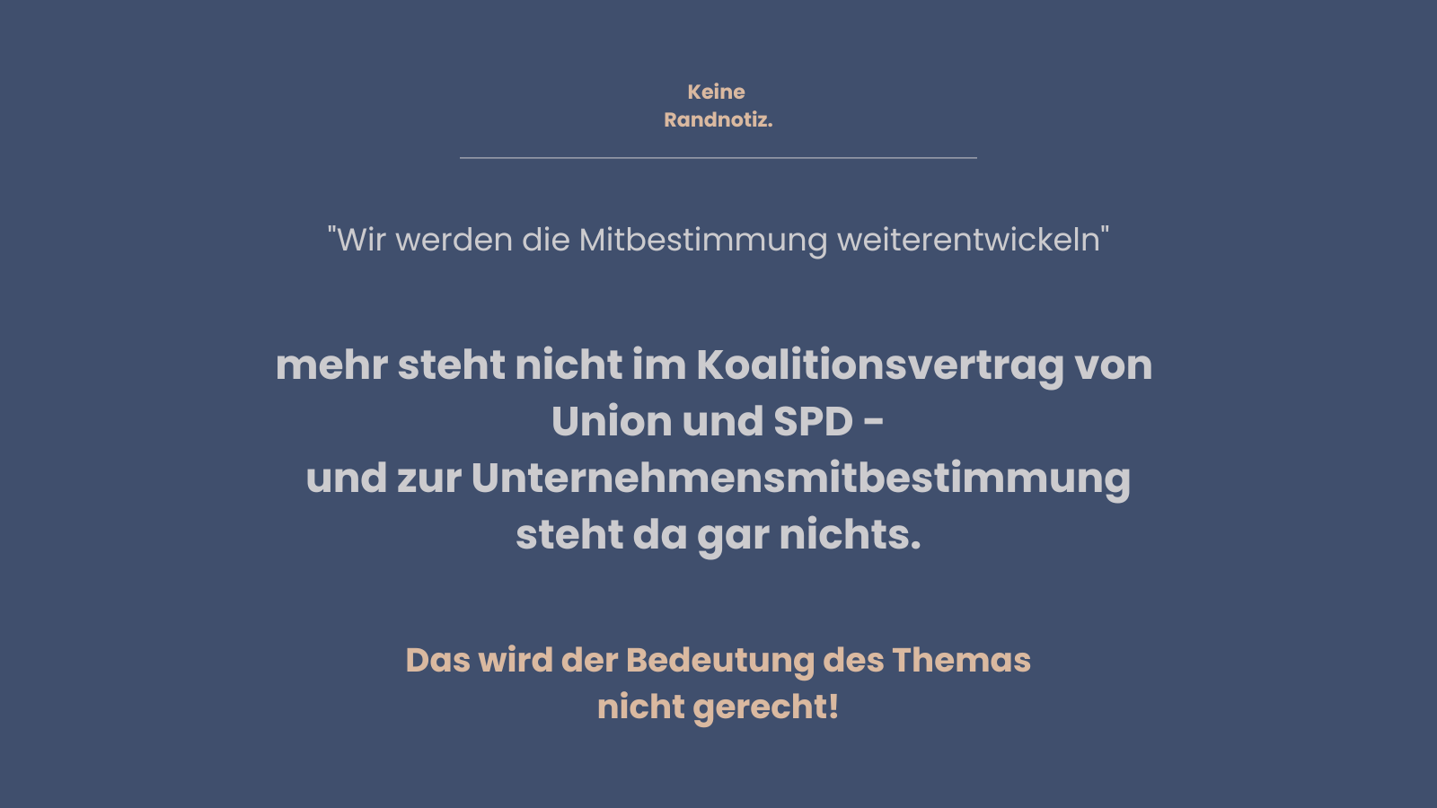 Grafik mit der Überschrift „Keine Randnotiz.“ Zitat aus dem Koalitionsvertrag: „Wir werden die Mitbestimmung weiterentwickeln“. Darunter die Kritik: Mehr steht im Koalitionsvertrag von Union und SPD nicht – zur Unternehmensmitbestimmung gar nichts. Abschließend: „Das wird der Bedeutung des Themas nicht gerecht!“