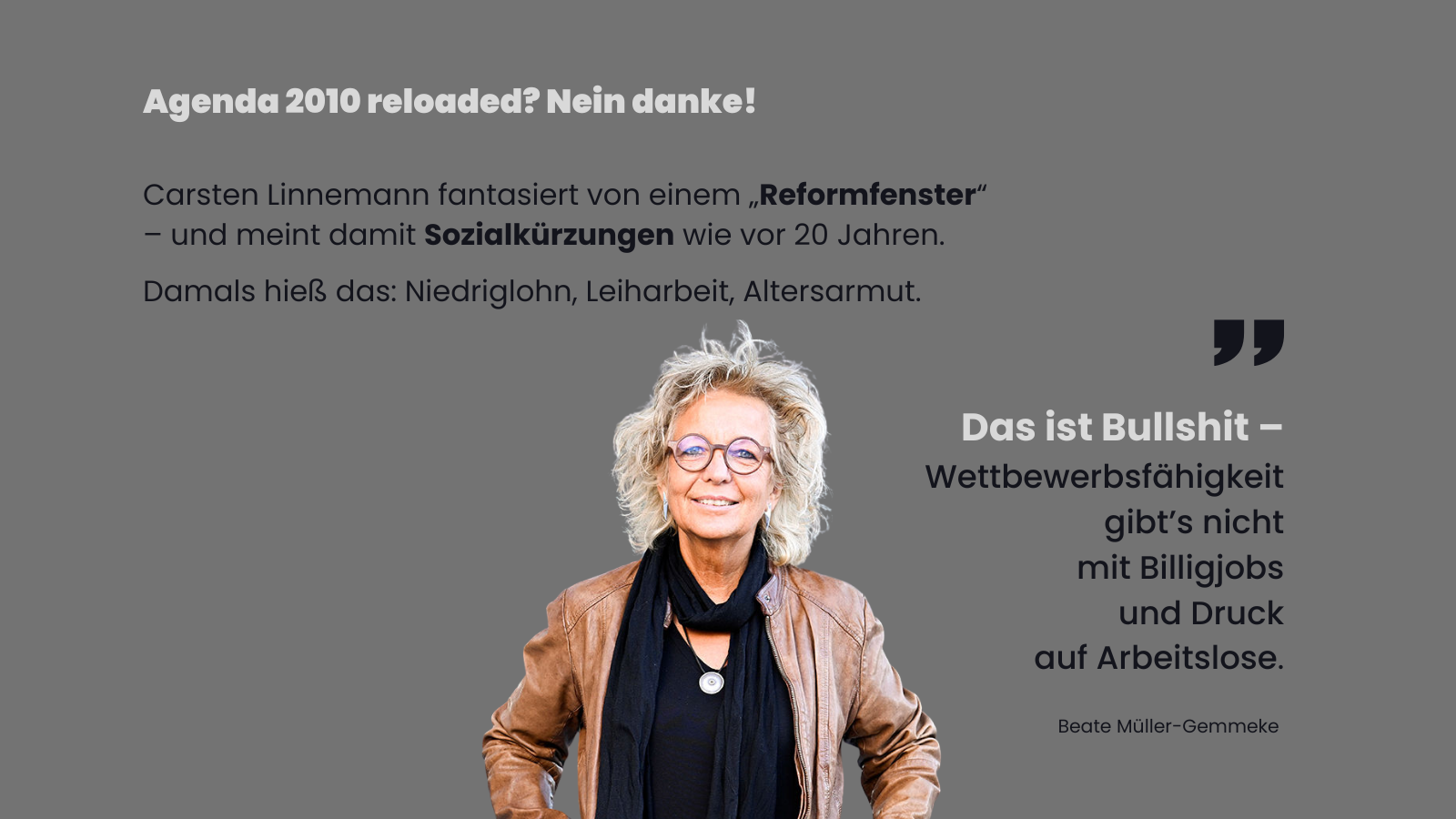 Sharepic mit Beate Müller-Gemmeke vor grauem Hintergrund. Oben steht: „Agenda 2010 reloaded? Nein danke!“ Darunter ein Text über Carsten Linnemanns Forderung nach Reformen wie bei der Agenda 2010 – kritisiert werden Niedriglohn, Leiharbeit und Altersarmut. Rechts unten Zitat von Beate Müller-Gemmeke: „Das ist Bullshit – Wettbewerbsfähigkeit gibt’s nicht mit Billigjobs und Druck auf Arbeitslose.“ Beate steht unten links im Bild, mit Lederjacke, Schal und Brille, freundlich und bestimmt blickend.