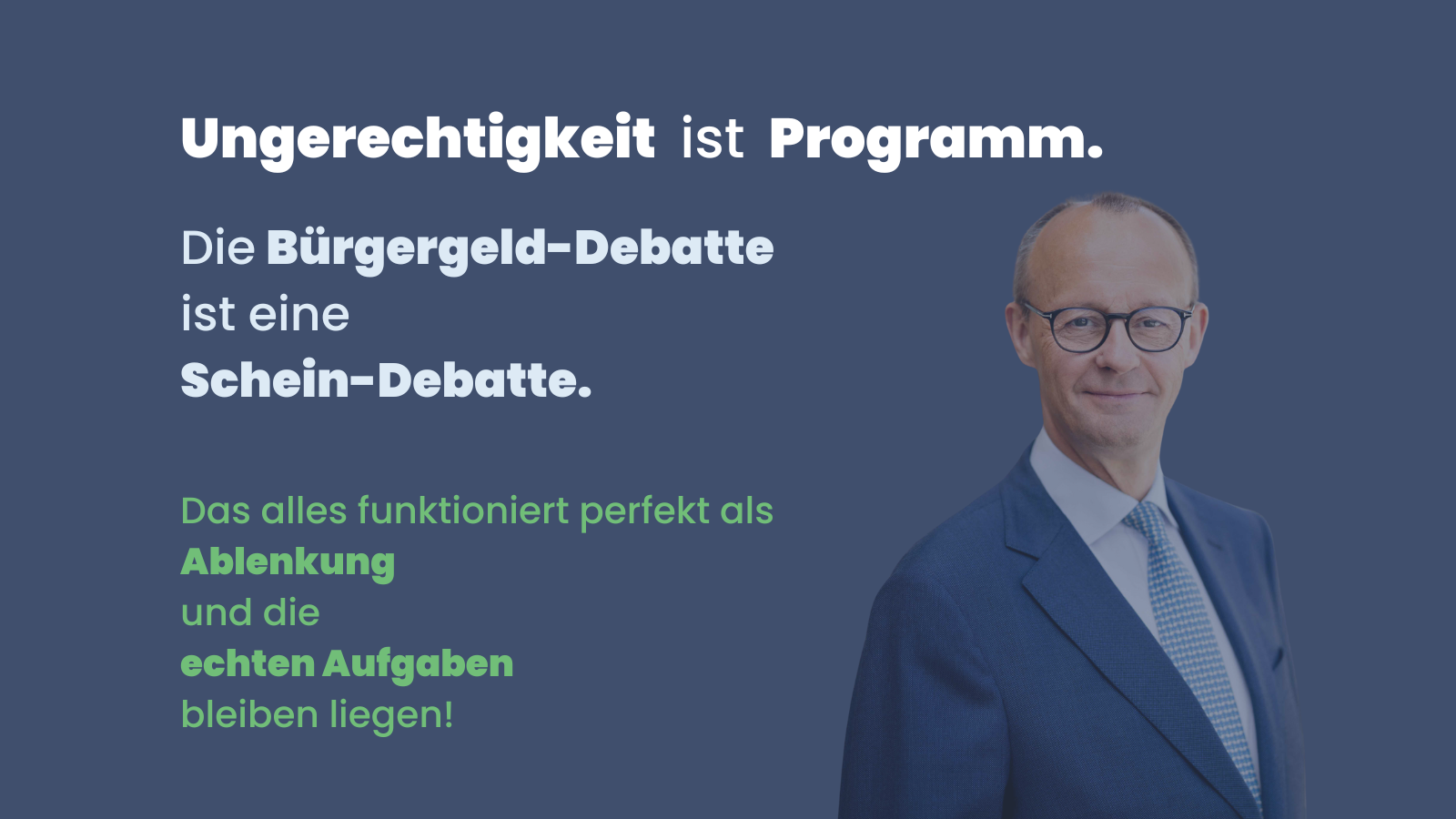 Sharepic mit dunkelblauem Hintergrund. Oben in Weiß: „Ungerechtigkeit ist Programm.“ Darunter in Weiß: „Die Bürgergeld-Debatte ist eine Schein-Debatte.“ Unten in Grün: „Das alles funktioniert perfekt als Ablenkung – und die echten Aufgaben bleiben liegen!“ Rechts im Bild ein Porträt von Friedrich Merz im blauen Anzug und Krawatte.