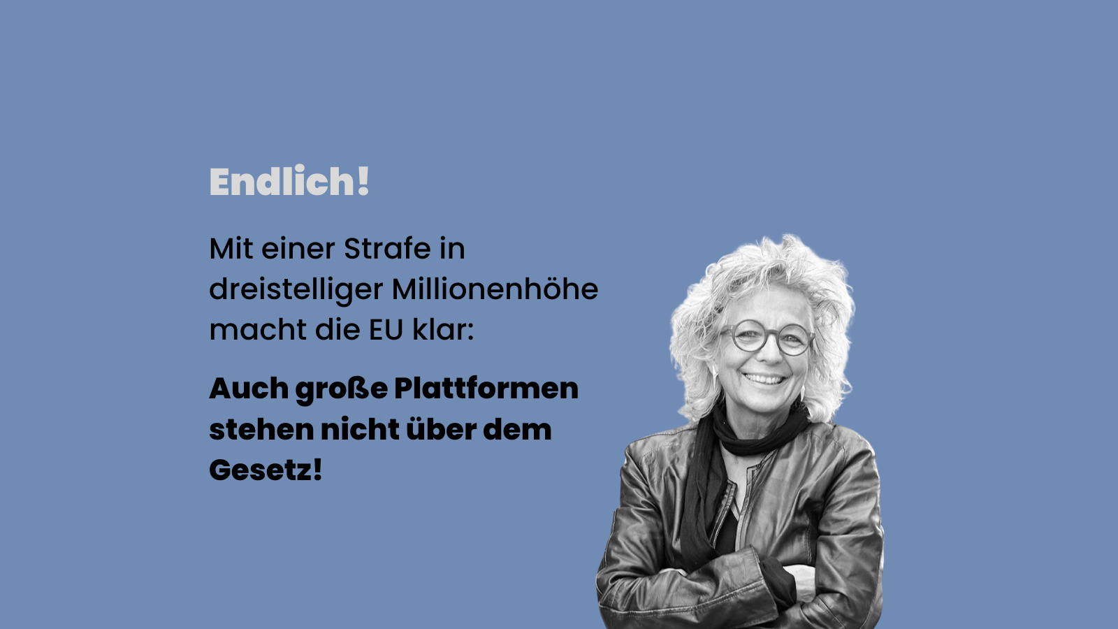 Quadratisches Sharepic mit blauem Hintergrund. Oben steht in weißer Schrift „Endlich!“. Darunter in schwarzer Schrift der Text: „Mit einer Strafe in dreistelliger Millionenhöhe macht die EU klar: Auch große Plattformen stehen nicht über dem Gesetz!“. Rechts unten ist ein schwarz-weißes Porträt von Beate Müller-Gemmeke zu sehen, lächelnd, mit Brille, Lederjacke und verschränkten Armen.