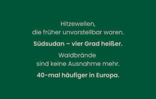 Dunkelgrüner Hintergrund mit weißem Text: Hitzewellen, die früher unvorstellbar waren. Südsudan – vier Grad heißer. Waldbrände sind keine Ausnahme mehr. 40-mal häufiger in Europa.