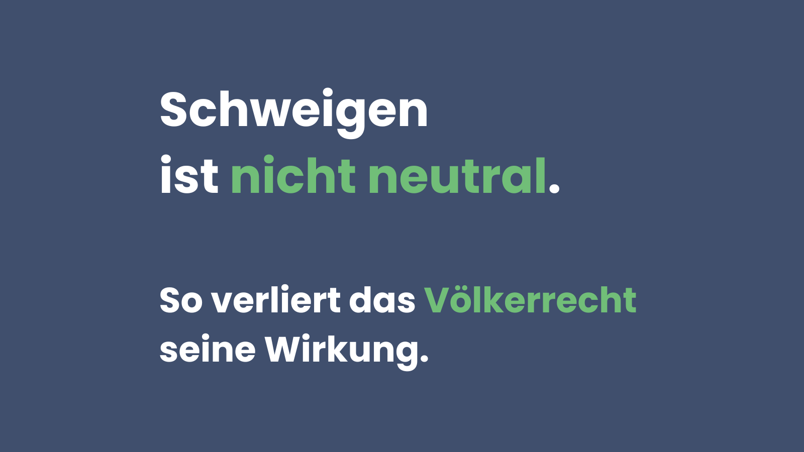Grafik mit dunkelblauem Hintergrund. In großer weißer und grüner Schrift steht: „Schweigen ist nicht neutral. So verliert das Völkerrecht seine Wirkung.“ Die Wörter „nicht neutral“ und „Völkerrecht“ sind grün hervorgehoben.