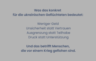 Graues Sharepic mit Text: „Was das konkret für ukrainische Geflüchtete bedeutet: weniger Geld, Unsicherheit statt Vertrauen, Ausgrenzung statt Teilhabe, Druck statt Unterstützung. Und das betrifft Menschen, die vor einem Krieg geflohen sind.“