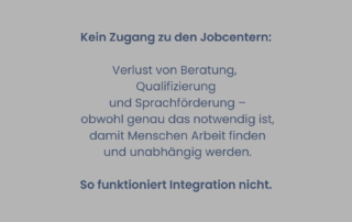Graues Sharepic mit Text: „Kein Zugang zu den Jobcentern: Verlust von Beratung, Qualifizierung und Sprachförderung, obwohl genau das notwendig ist, damit Menschen Arbeit finden und unabhängig werden. So funktioniert Integration nicht.“