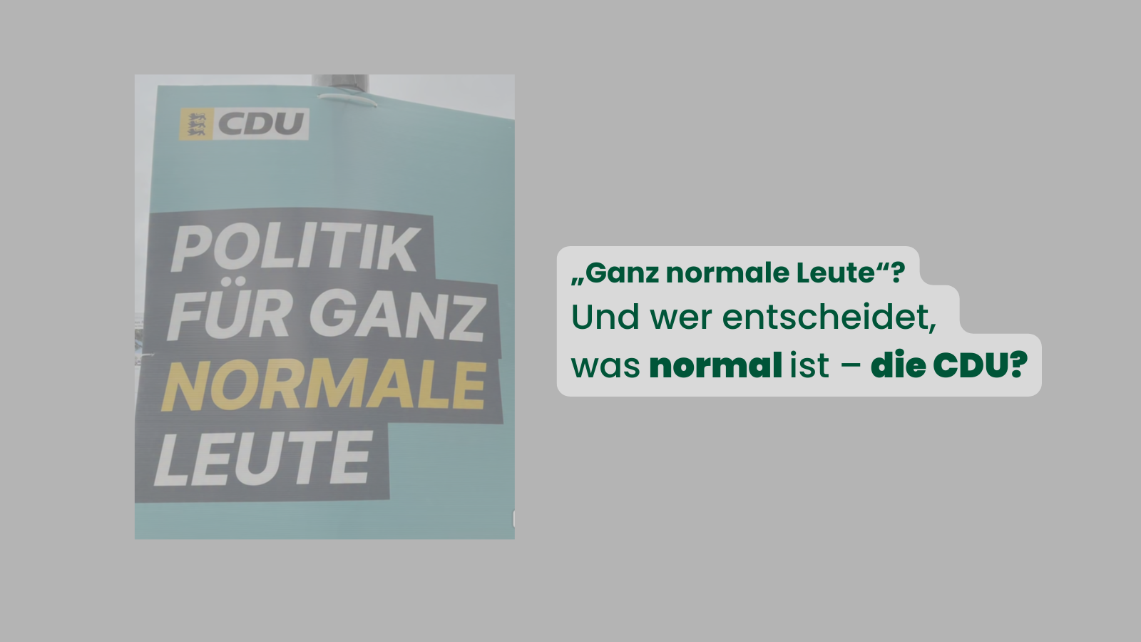 Wahlplakat der CDU mit dem Slogan „Politik für ganz normale Leute“, im Hintergrund leicht unscharf. Darüber steht in grüner Schrift: „‚Ganz normale Leute‘? Und wer entscheidet, was normal ist – die CDU?“ Das Bild stellt die Frage, wer festlegt, was als „normal“ gilt.
