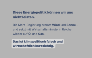 Grafik mit Text: „Diese Energiepolitik können wir uns nicht leisten.“ Darunter: „Die Merz-Regierung bremst Wind und Sonne und setzt mit Wirtschaftsministerin Reiche wieder auf Öl und Gas. Das ist klimapolitisch falsch und wirtschaftlich kurzsichtig.“