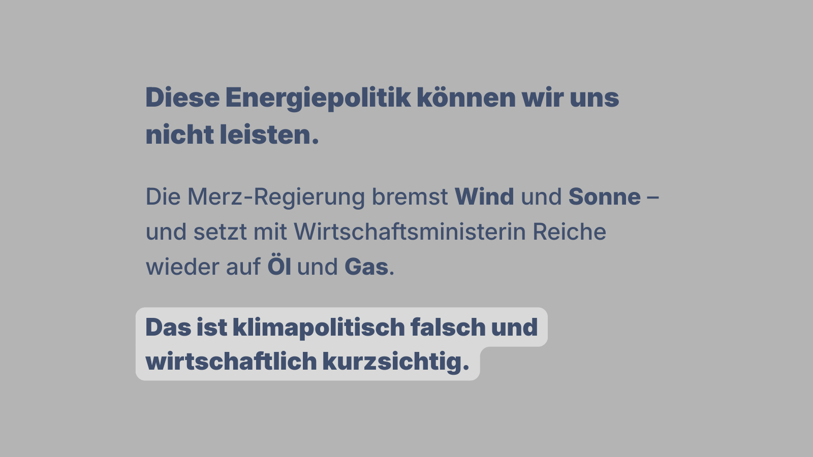 Grafik mit Text: „Diese Energiepolitik können wir uns nicht leisten.“ Darunter: „Die Merz-Regierung bremst Wind und Sonne und setzt mit Wirtschaftsministerin Reiche wieder auf Öl und Gas. Das ist klimapolitisch falsch und wirtschaftlich kurzsichtig.“