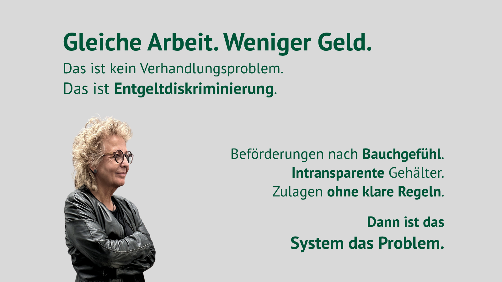 Beate Müller-Gemmeke steht mit verschränkten Armen links unten im Bild und blickt nach rechts. Auf grauem Hintergrund steht in dunkelgrüner Schrift: „Gleiche Arbeit. Weniger Geld. Das ist kein Verhandlungsproblem. Das ist Entgeltdiskriminierung.“ Daneben: „Beförderungen nach Bauchgefühl. Intransparente Gehälter. Zulagen ohne klare Regeln. Dann ist das System das Problem.“