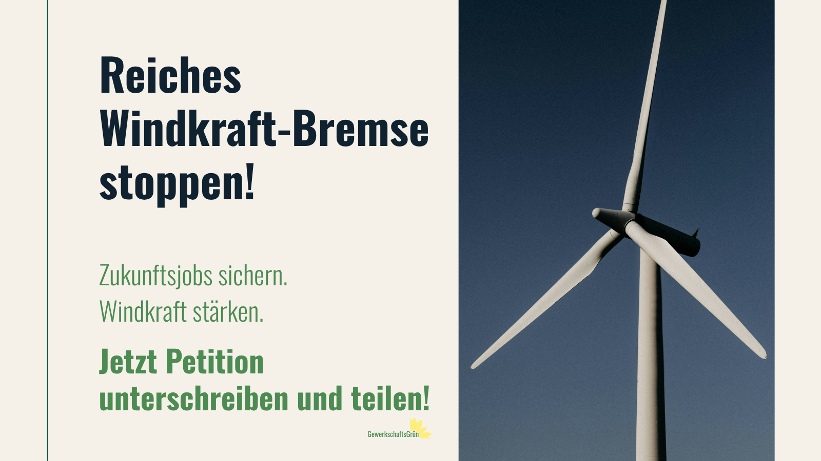 Hochformatiges Sharepic von GewerkschaftsGrün mit einer hellen linken Textspalte und einem großen Foto eines einzelnen Windrads vor dunkelblauem Himmel auf der rechten Bildhälfte. Links steht in großer dunkler Schrift: „Reiches Windkraft-Bremse stoppen!“ Darunter in grüner Schrift: „Zukunftsjobs sichern. Windkraft stärken.“ Unten links steht in größerer grüner Schrift: „Jetzt Petition unterschreiben und teilen!“ Ganz unten ist klein das Logo von GewerkschaftsGrün mit gelber Blume zu sehen.