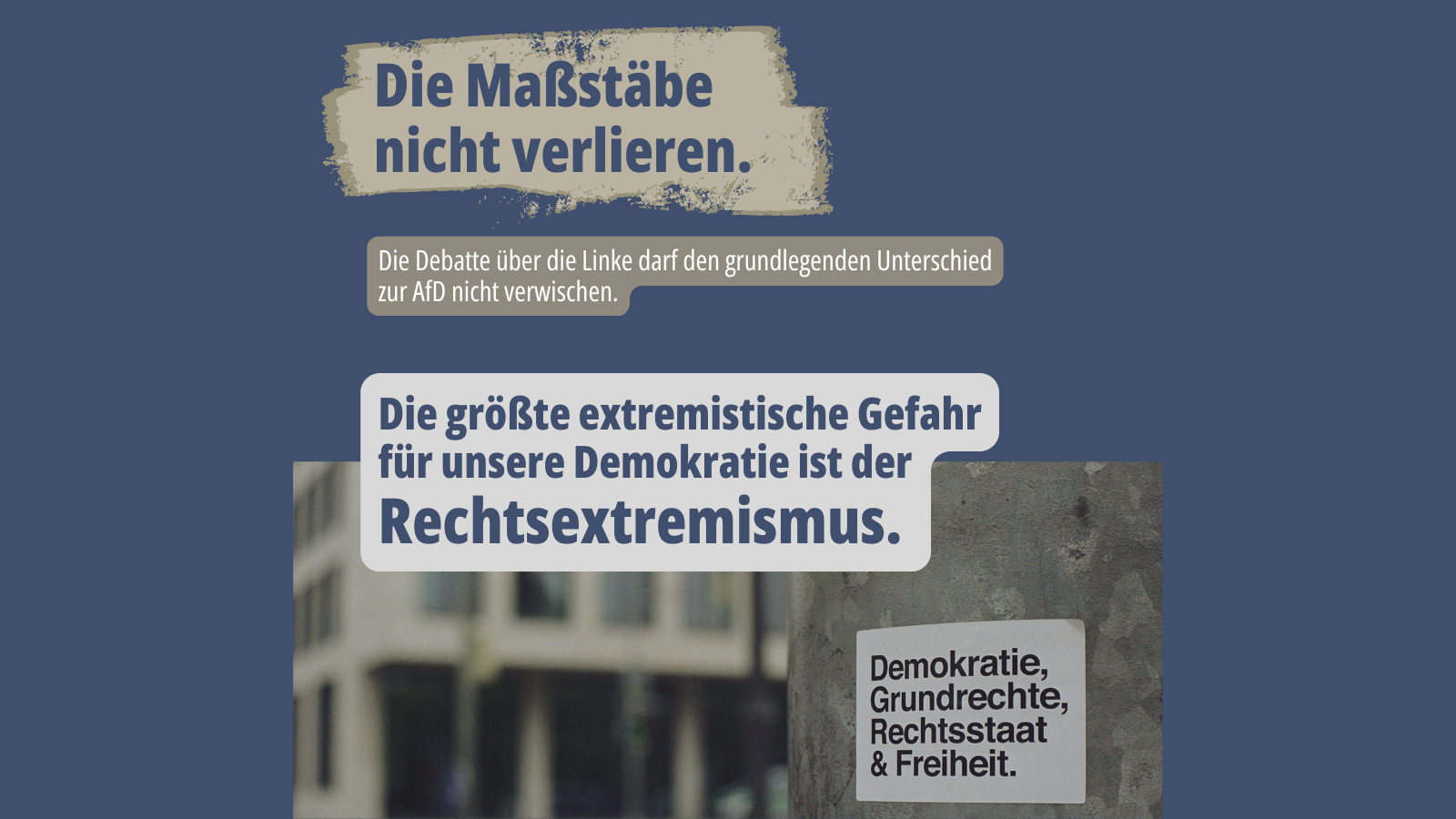Sharepic mit blau-grauem Hintergrund und einem Foto im unteren Bereich. Auf dem Foto ist ein Schild mit der Aufschrift „Demokratie, Grundrechte, Rechtsstaat & Freiheit.“ zu sehen. Darüber steht: „Die Maßstäbe nicht verlieren. Die Debatte über die Linke darf den grundlegenden Unterschied zur AfD nicht verwischen. Die größte extremistische Gefahr für unsere Demokratie ist der Rechtsextremismus.“