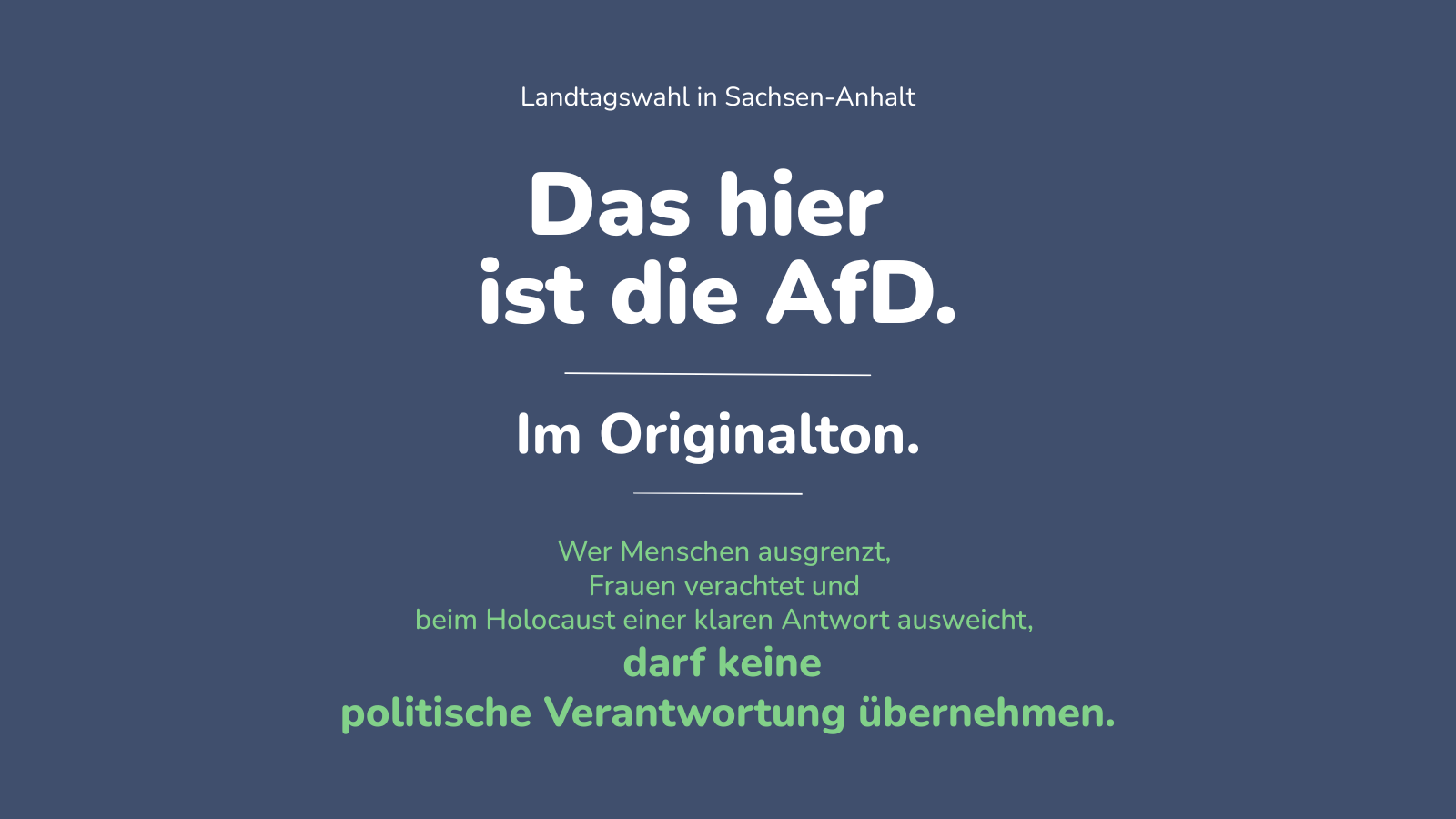 Blaue Textgrafik mit weißer und grüner Schrift. Oben steht: „Landtagswahl in Sachsen-Anhalt“. Darunter groß in Weiß: „Das hier ist die AfD.“ und „Im Originalton.“ Unten in Grün steht: „Wer Menschen ausgrenzt, Frauen verachtet und beim Holocaust einer klaren Antwort ausweicht, darf keine politische Verantwortung übernehmen.“