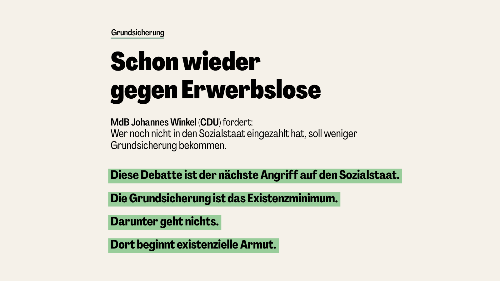 Sharepic auf hellem Hintergrund mit schwarzer Schrift und grünen Hervorhebungen. Überschrift: „Schon wieder gegen Erwerbslose“. Darunter wird die Forderung von MdB Johannes Winkel (CDU) aufgegriffen, Menschen ohne vorherige Einzahlungen weniger Grundsicherung zu geben. Hervorgehoben wird: Die Debatte ist ein Angriff auf den Sozialstaat. Die Grundsicherung ist das Existenzminimum. Darunter beginnt existenzielle Armut.