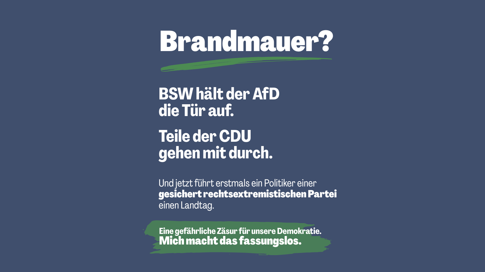 Grafik mit dunkelblauem Hintergrund und weißer Schrift, akzentuiert durch grüne Pinselstriche. Oben steht groß „Brandmauer?“. Darunter: „BSW hält der AfD die Tür auf. Teile der CDU gehen mit durch.“ Es folgt: „Und jetzt führt erstmals ein Politiker einer gesichert rechtsextremistischen Partei einen Landtag.“ Unten auf grünem Hintergrund die Bewertung: „Eine gefährliche Zäsur für unsere Demokratie. Mich macht das fassungslos.“