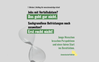Die Grafik zum Welttag für menschenwürdige Arbeit am 7. Oktober zeigt eine große Sanduhr als Symbol für befristete Arbeit. Daneben steht: „Jobs mit Verfallsdatum? Das geht gar nicht. Sachgrundlose Befristungen noch ausweiten? Erst recht nicht!“ Darunter: „Junge Menschen brauchen Perspektiven und einen fairen Start ins Berufsleben.“ Unten rechts ist das Logo von GewerkschaftsGrün.